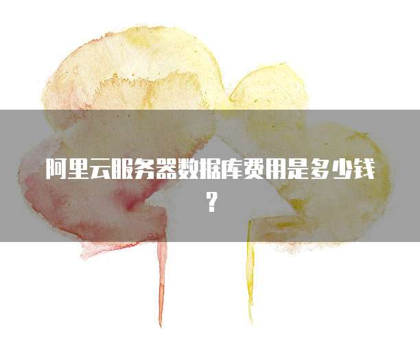 阿里云服务器数据库费用是多少钱?