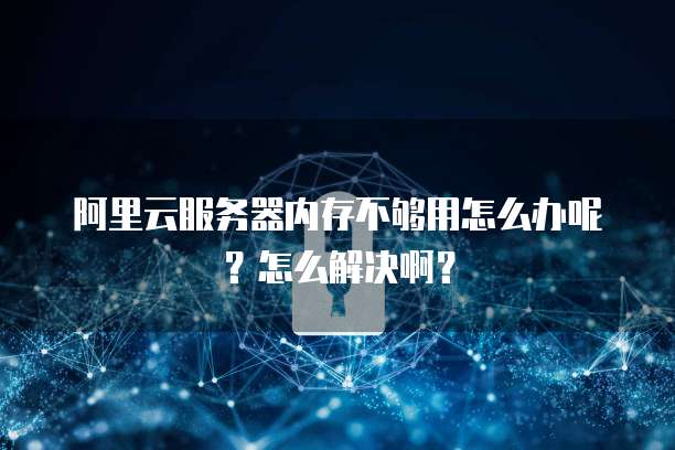 阿里云服务器内存不够用怎么办呢?怎么解决啊?