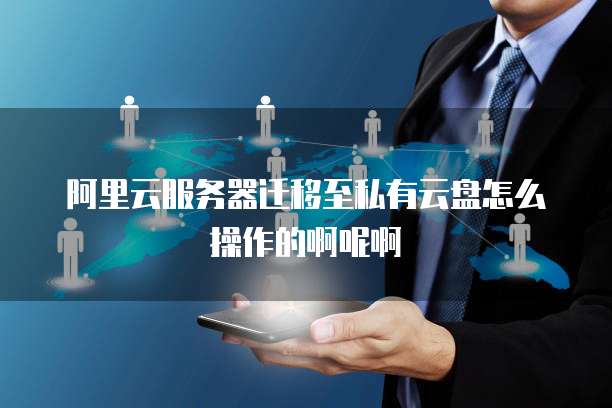 阿里云服务器迁移至私有云盘怎么操作的啊呢啊