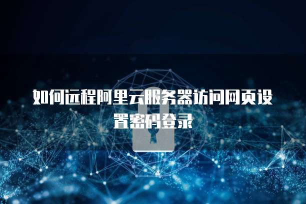 如何远程阿里云服务器访问网页设置密码登录
