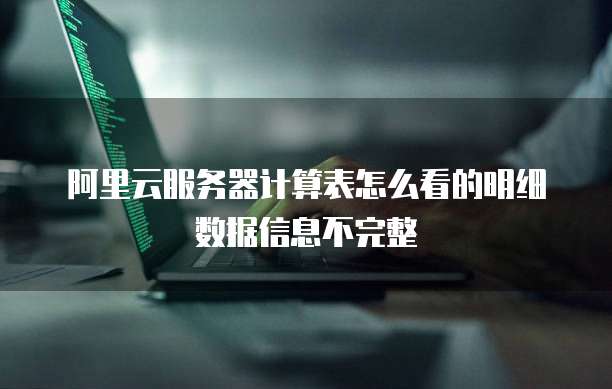 阿里云服务器计算表怎么看的明细数据信息不完整
