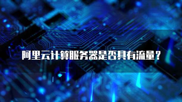 阿里云计算服务器是否具有流量?