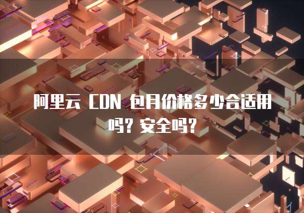 阿里云 CDN 包月价格多少合适用吗?安全吗?