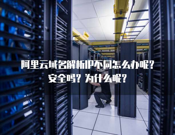 阿里云域名解析IP不同怎么办呢?安全吗?为什么呢?