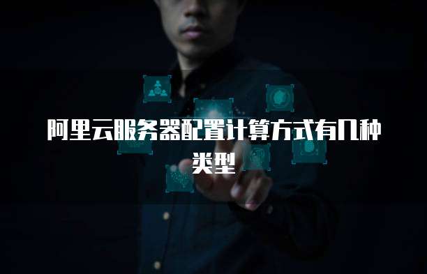阿里云服务器配置计算方式有几种类型