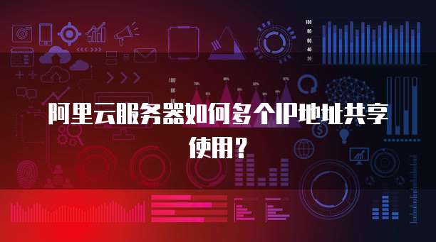 阿里云服务器如何多个IP地址共享使用？