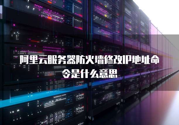 阿里云服务器防火墙修改IP地址命令是什么意思