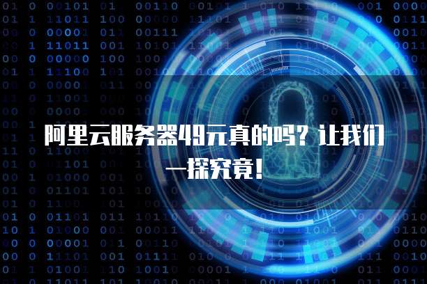 阿里云服务器49元真的吗?让我们一探究竟!