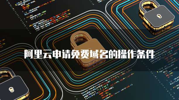 阿里云申请免费域名的操作条件