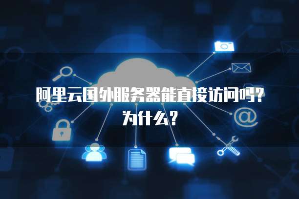 阿里云国外服务器能直接访问吗？为什么？
