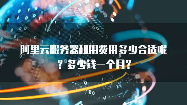阿里云服务器租用费用多少合适呢?多少钱一个月?