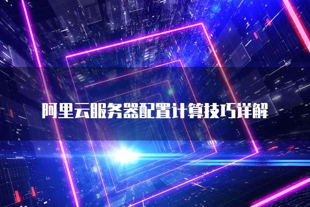 阿里云服务器配置计算技巧详解