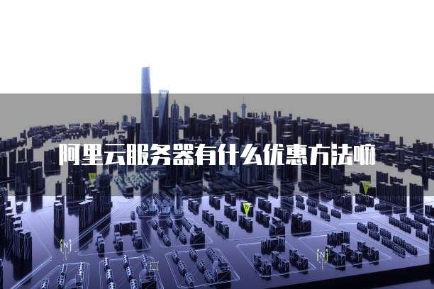 阿里云服务器有什么优惠方法嘛