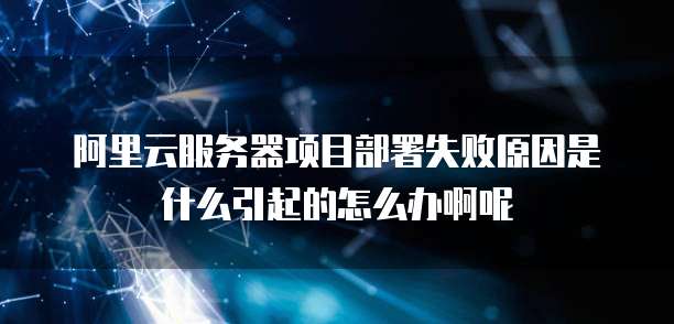 阿里云服务器项目部署失败原因是什么引起的怎么办啊呢