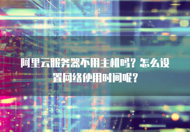 阿里云服务器不用主机吗?怎么设置网络使用时间呢?