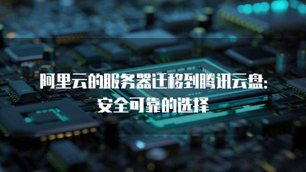 阿里云的服务器迁移到腾讯云盘:安全可靠的选择