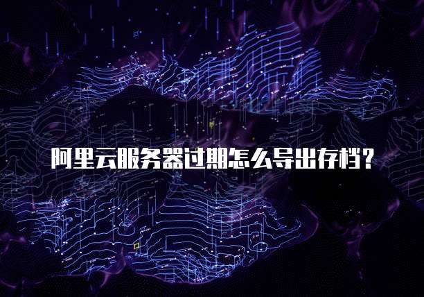 阿里云服务器过期怎么导出存档？