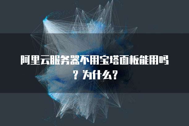 阿里云服务器不用宝塔面板能用吗?为什么?