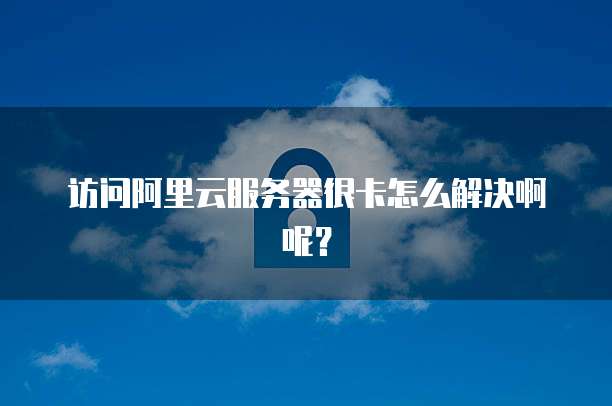 访问阿里云服务器很卡怎么解决啊呢？
