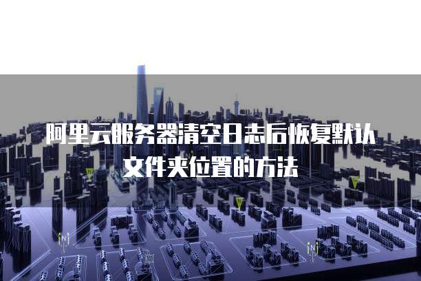 阿里云服务器清空日志后恢复默认文件夹位置的方法