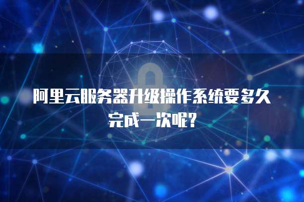 阿里云服务器升级操作系统要多久完成一次呢？