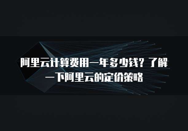 阿里云计算费用一年多少钱?了解一下阿里云的定价策略