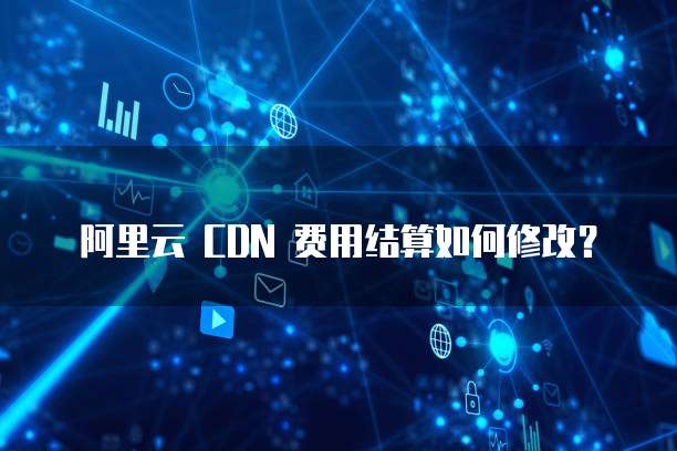 阿里云 CDN 费用结算如何修改？