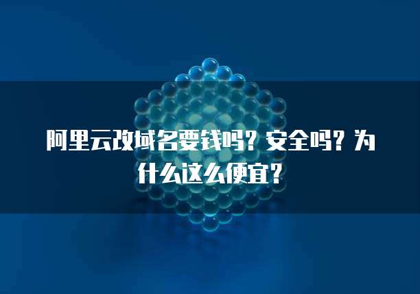 阿里云改域名要钱吗?安全吗?为什么这么便宜?