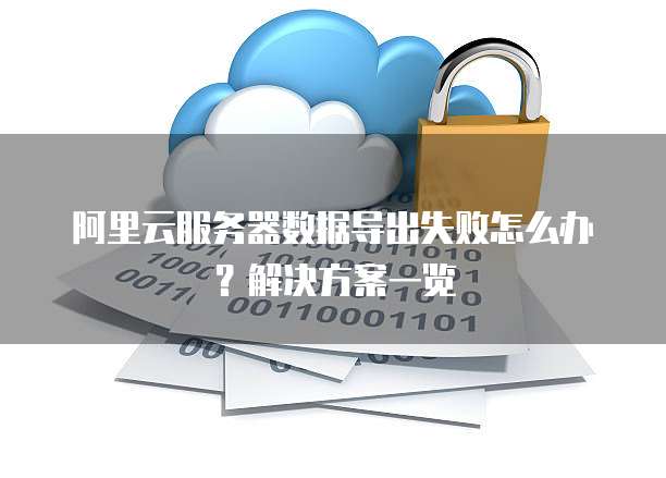 阿里云服务器数据导出失败怎么办？解决方案一览