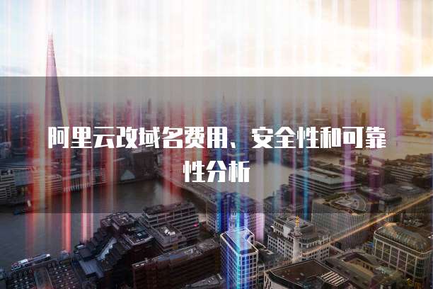 阿里云改域名费用、安全性和可靠性分析