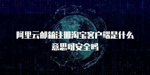 阿里云邮箱注册淘宝客户端是什么意思呀安全吗