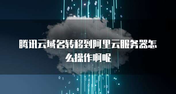 腾讯云域名转移到阿里云服务器怎么操作啊呢