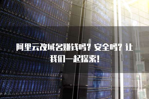 阿里云改域名赚钱吗?安全吗?让我们一起探索!
