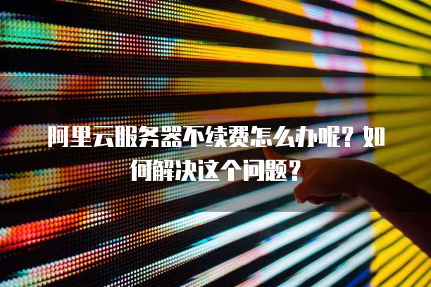 阿里云服务器不续费怎么办呢?如何解决这个问题?