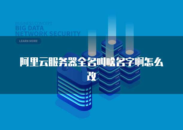 阿里云服务器全名叫啥名字啊怎么改