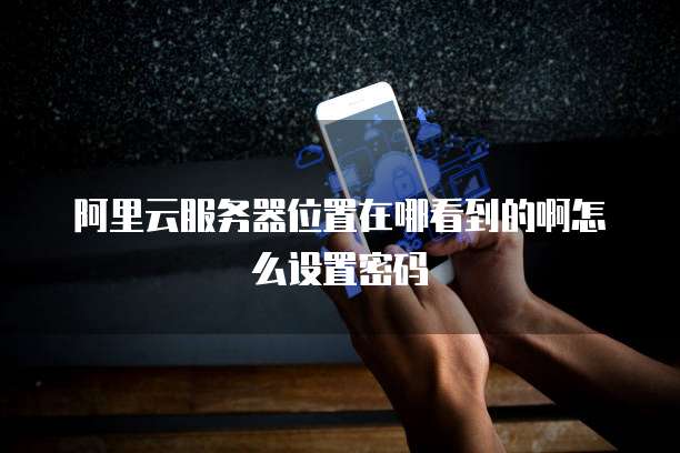 阿里云服务器位置在哪看到的啊怎么设置密码