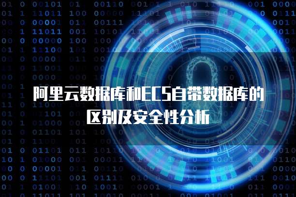 阿里云数据库和ECS自带数据库的区别及安全性分析