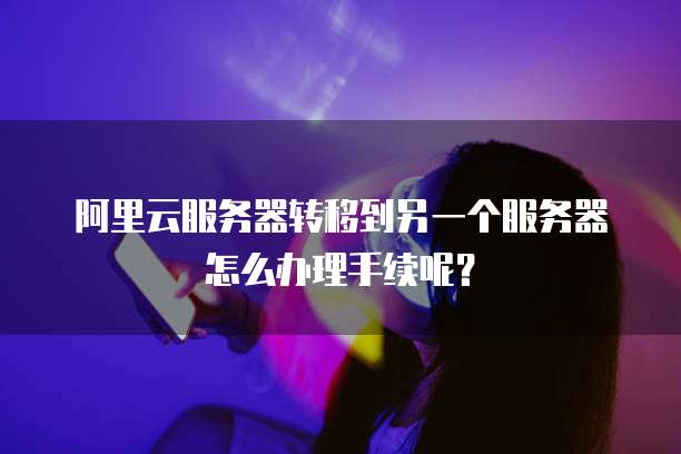 阿里云服务器转移到另一个服务器怎么办理手续呢?