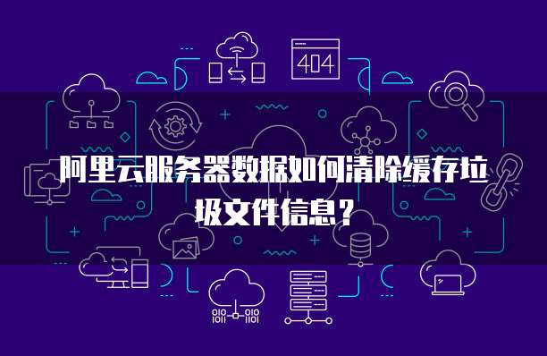 阿里云服务器数据如何清除缓存垃圾文件信息？