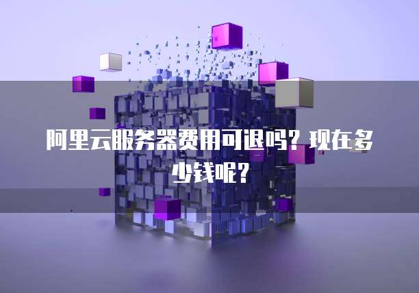 阿里云服务器费用可退吗?现在多少钱呢?