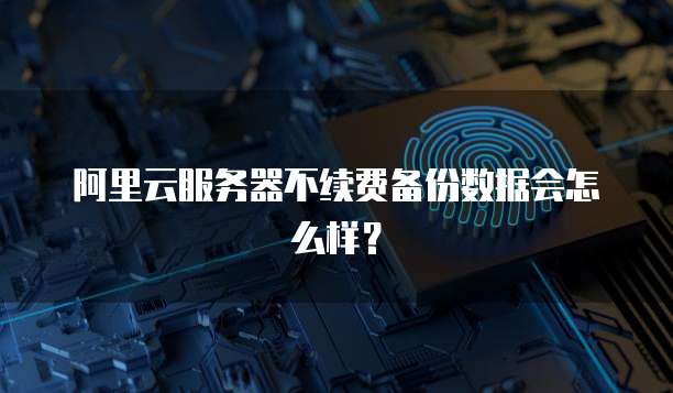 阿里云服务器不续费备份数据会怎么样？