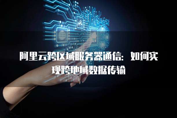 阿里云跨区域服务器通信：如何实现跨地域数据传输