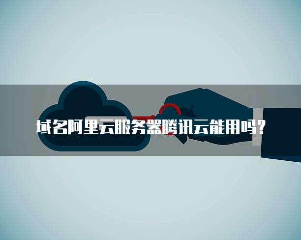 域名阿里云服务器腾讯云能用吗?