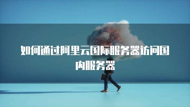 如何通过阿里云国际服务器访问国内服务器