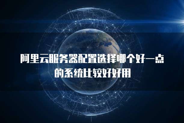阿里云服务器配置选择哪个好一点的系统比较好好用