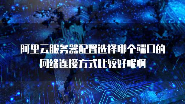 阿里云服务器配置选择哪个端口的网络连接方式比较好呢啊