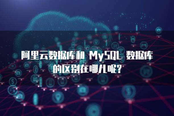 阿里云数据库和 MySQL 数据库的区别在哪儿呢?