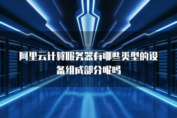 阿里云计算服务器有哪些类型的设备组成部分呢吗