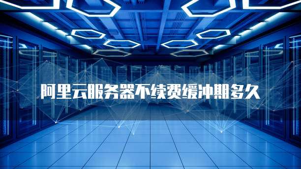 阿里云服务器不续费缓冲期多久