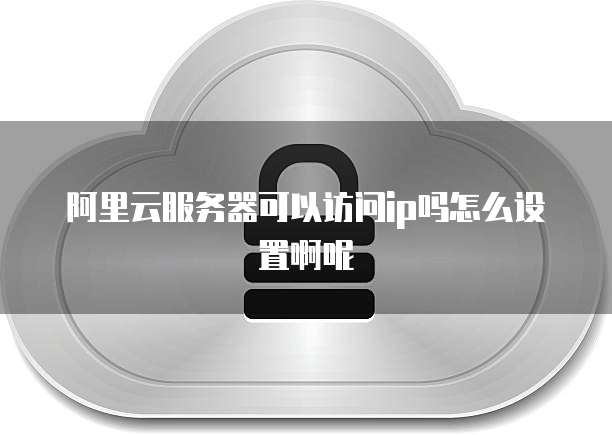 阿里云服务器可以访问ip吗怎么设置啊呢